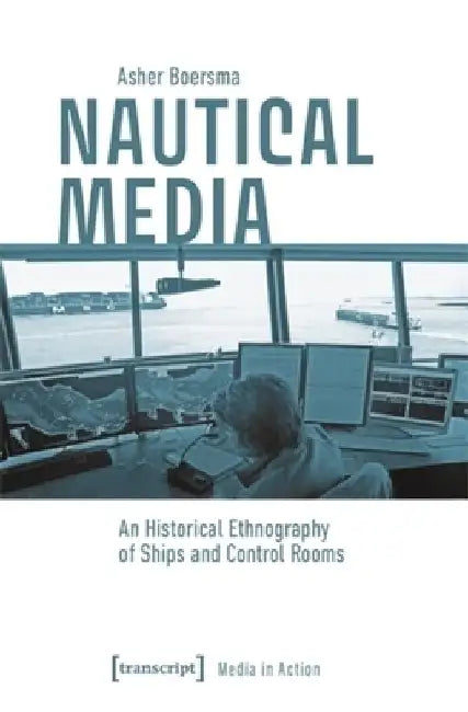 Nautical Media: An Historical Ethnography of Ships and Control Rooms by Asher Boersma