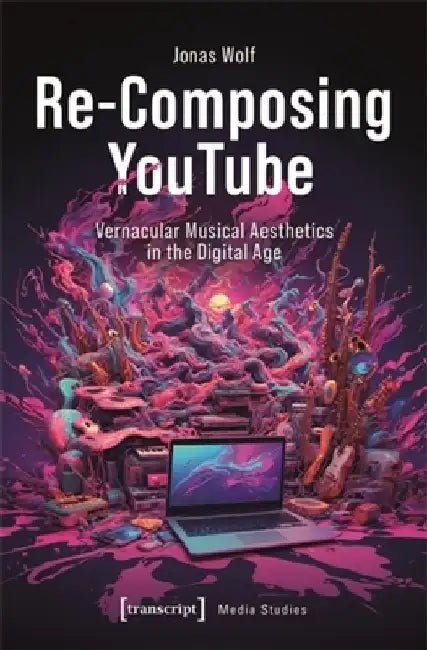 Re-Composing Youtube: Vernacular Musical Aesthetics in the Digital Age by Jonas Wolf