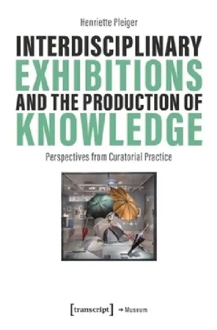 Interdisciplinary Exhibitions and the Production of Knowledge: Perspectives from Curatorial Practice by Henriette Pleiger