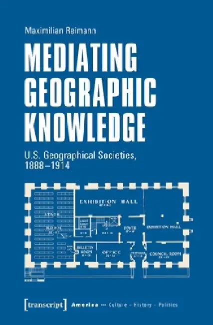 Mediating Geographic Knowledge: U.S. Geographical Societies, 1888-1914 by Maximilian Reimann