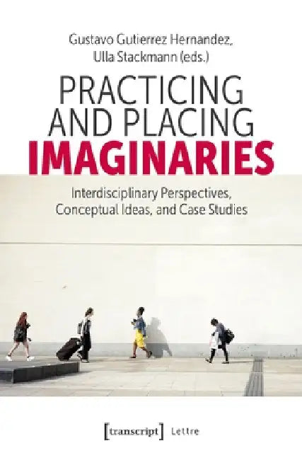 Practicing and Placing Imaginaries: Interdisciplinary Perspectives, Conceptual Ideas, and Case Studies by Gustavo Gutierrez Hernandez