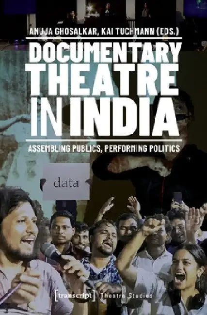 Documentary Theatre in India: Assembling Publics, Performing Politics by Anuja Ghosalkar