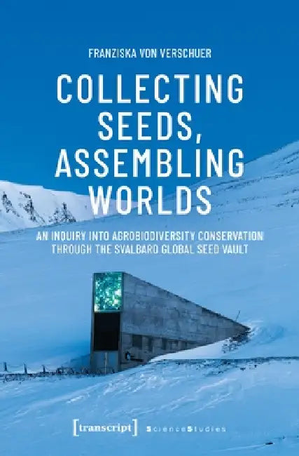 Collecting Seeds, Assembling Worlds: An Inquiry Into Agrobiodiversity Conservation Through the Svalbard Global Seed Vault by Franziska Von Verschuer