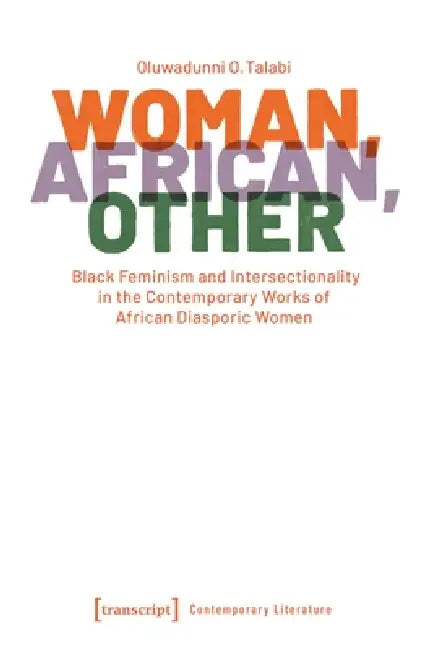Woman, African, Other: Black Feminism and Intersectionality in the Contemporary Works of African Diasporic Women by Oluwadunni O. Talabi
