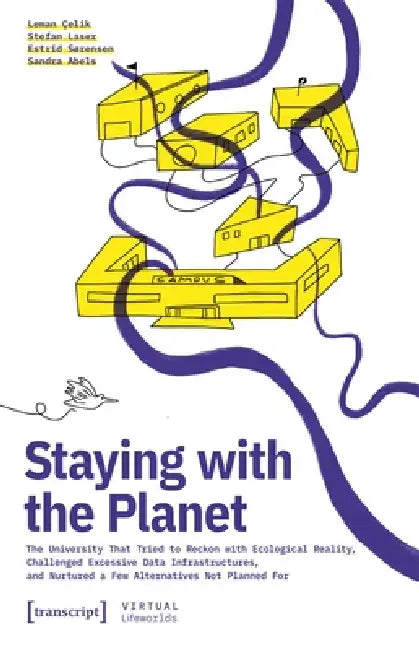 Staying with the Planet: The University That Tried to Reckon with Ecological Reality, Challenged Excessive Data Infrastructures, and Nurtured a Few Al by Leman Çelik, Stefan Laser, Estrid Sørensen