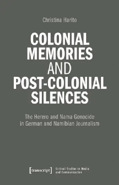 Colonial Memories and Post-Colonial Silences: The Herero and Nama Genocide in German and Namibian Journalism by Christina Haritos