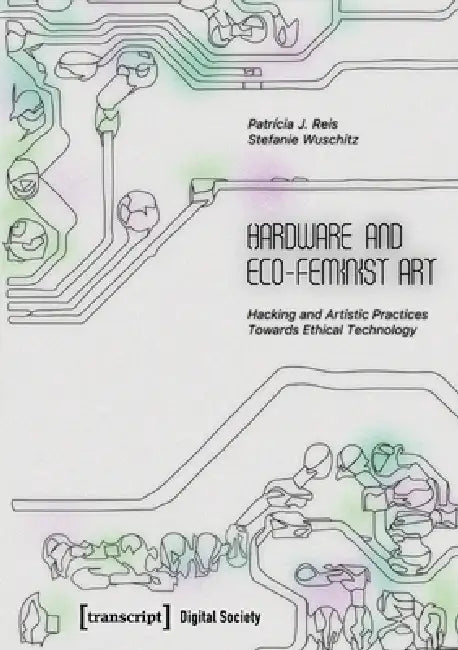 Hardware and Eco-Feminist Art: Hacking and Artistic Practices Towards Ethical Technology by Patrícia J. Reis, Stefanie Wuschitz