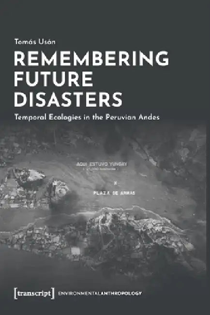 Remembering Future Disasters: Temporal Ecologies in the Peruvian Andes by Tomás Usón
