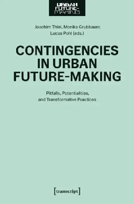 Contingencies in Urban Future-Making: Pitfalls, Potentialities, and Transformative Practices by Joachim Thiel, Monika Grubbauer, Lucas Pohl