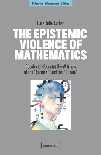 The Epistemic Violence of Mathematics: Decolonial-Feminist Re-Writings of the »Rational« and the »Human« by Cara-Julie Kather