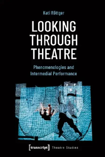 Looking Through Theatre: Phenomenologies and Intermedial Performance by Kati Röttger