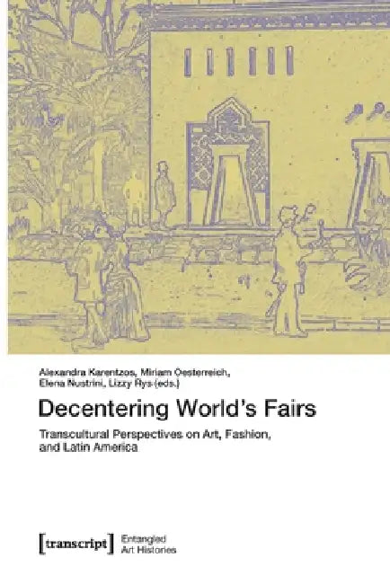 Decentering World's Fairs: Transcultural Perspectives on Art, Fashion, and Latin America by Alexandra Karentzos, Miriam Oesterreich, Elena Nustrini