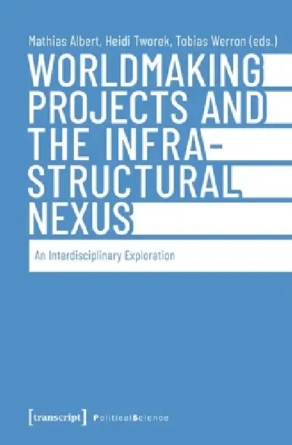 Worldmaking Projects and the Infrastructural Nexus: An Interdisciplinary Exploration by Mathias Albert, Heidi Tworek, Tobias Werron