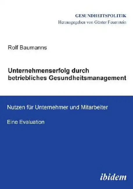 Unternehmenserfolg durch betriebliches Gesundheitsmanagement. Nutzen für Unternehmen und Mitarbeiter. Eine Evaluation by Rolf Baumanns, Gunter Feuerstein