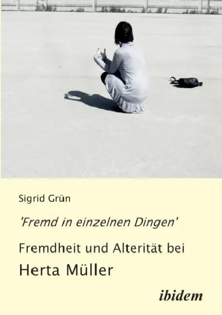 'Fremd in einzelnen Dingen' - Fremdheit und Alterität bei Herta Müller. by Sigrid Grun