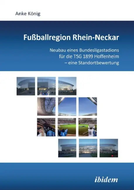 Fußballregion Rhein-Neckar. Neubau eines Bundesligastadions für die TSG 1899 Hoffenheim - eine Standortbewertung by Anke Konig