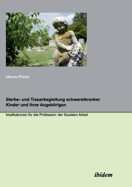 Sterbe- und Trauerbegleitung schwerstkranker Kinder und ihrer Angehörigen. Implikationen für die Profession der Sozialen Arbeit by Viktoria Pichler