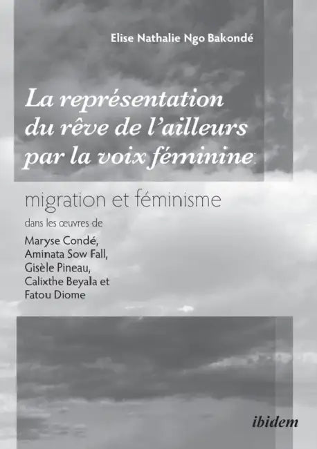 La représentation du rêve de l'ailleurs par la voix féminine migration et féminisme dans les oeuvres de Maryse Condé, Aminata Sow Fall, Gisèle Pineau, by Elise Nathalie Ngo Bakonde