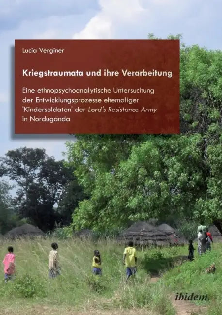 Kriegstraumata und ihre Verarbeitung. Eine ethnopsychoanalytische Untersuchung der Entwicklungsprozesse ehemaliger 'Kindersoldaten' der Lord's Resista by Lucia Verginer