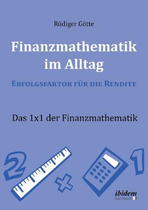 Finanzmathematik im Alltag - Erfolgsfaktor für die Rendite. Das 1x1 der Finanzmathematik by Rudiger Gotte
