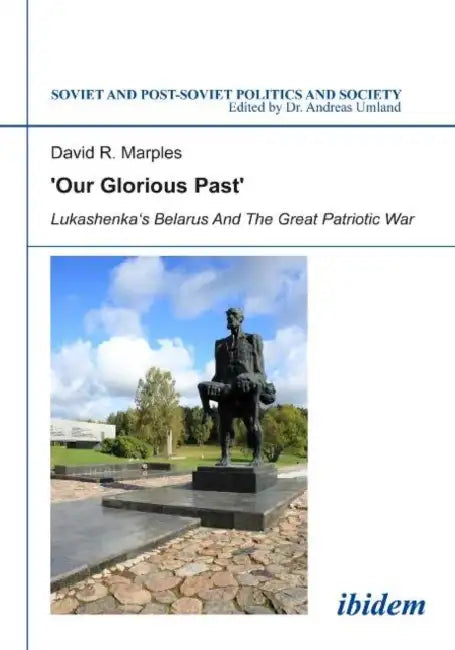 ´Our Glorious Past´: Lukashenka´s Belarus and the Great Patriotic War by Andreas Umland, David R. Marples