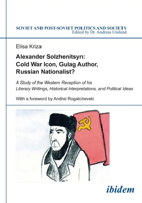 Alexander Solzhenitsyn: Cold War Icon, Gulag Author, Russian Nationalist? by Elisa Kriza, Andreas Umland, Andrei Rogatchevski