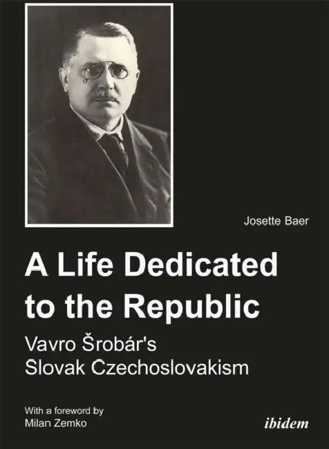 A Life Dedicated to the Republic: Vavro Srobar´s Slovak Czechoslovakism by Josette Baer