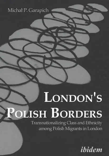 London's Polish Borders: Transnationalizing Class and Ethnicity Among Polish Migrants in London by Michal Garapich