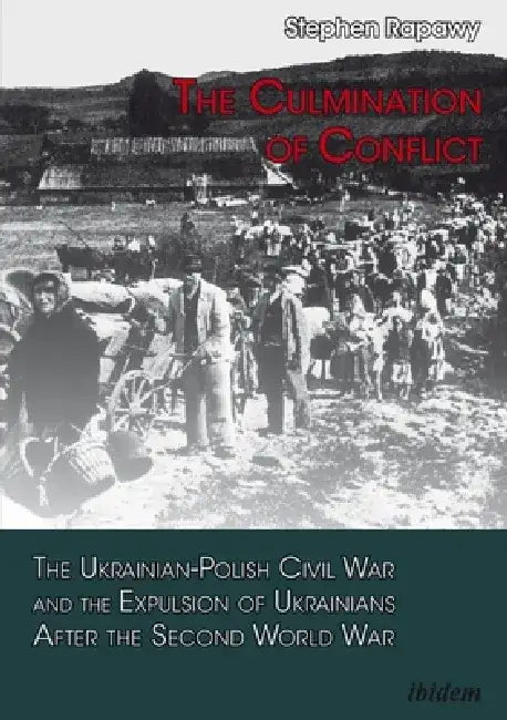 The Culmination of Conflict: The Ukrainian-Polish Civil War and the Expulsion of Ukrainians After the Second World War by Stephen Rapawy