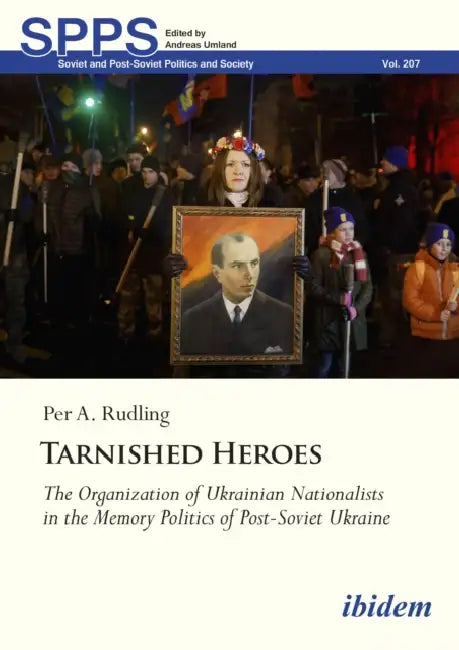 Tarnished Heroes: The Organization of Ukrainian Nationalists in the Memory Politics of Post-Soviet Ukraine by Per A. Rudling
