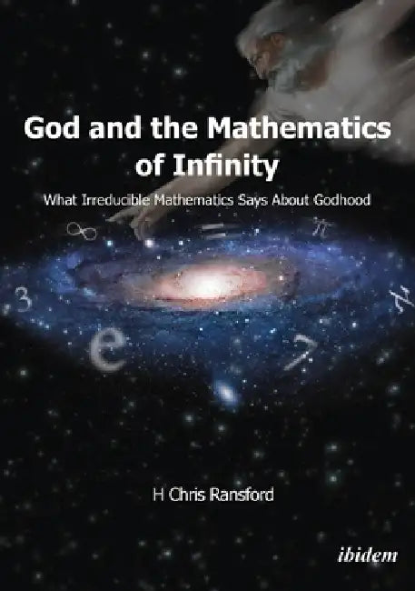God and the Mathematics of Infinity: What Irreducible Mathematics Says about Godhood by H. Chris Ransford