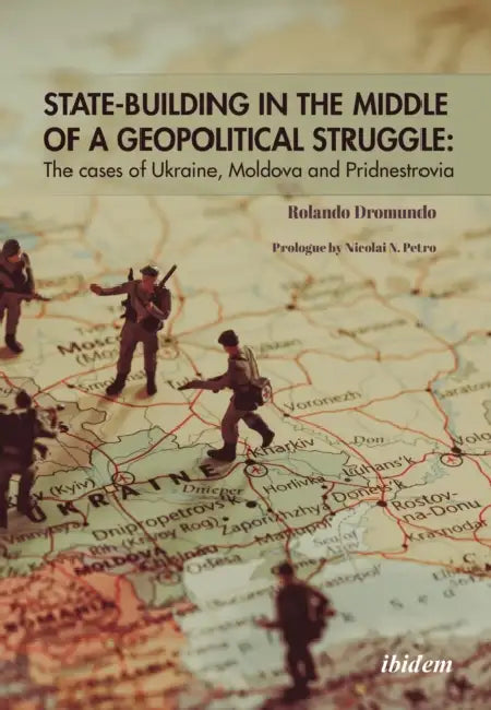 State-Building in the Middle of a Geopolitical Struggle: The Cases of Ukraine, Moldova, and Pridnestrovia by Rolando M. Dromundo Valadez, Nicolai Petro