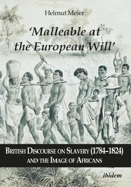 'Malleable at the European Will': British Discourse on Slavery (1784-1824) and the Image of Africans by Helmut Meier