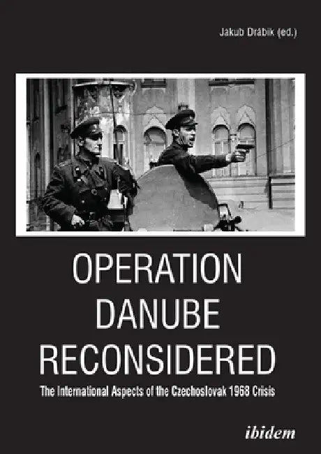 Operation Danube Reconsidered: The International Aspects of the Czechoslovak 1968 Crisis by Jakub Drábik