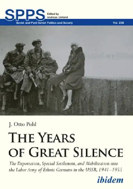 The Years of Great Silence: The Deportation, Special Settlement, and Mobilization Into the Labor Army of Ethnic Germans in the Ussr, 1941-1955 by Jonathan Otto Pohl