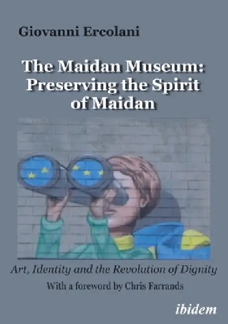 The Maidan Museum: Preserving the Spirit of Maidan: Art, Identity, and the Revolution of Dignity by Giovanni Ercolani, Chris Farrands
