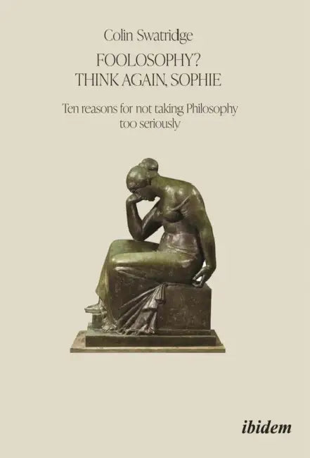 Foolosophy? Think Again, Sophie: Ten Reasons for Not Taking Philosophy Too Seriously by Colin Swatridge