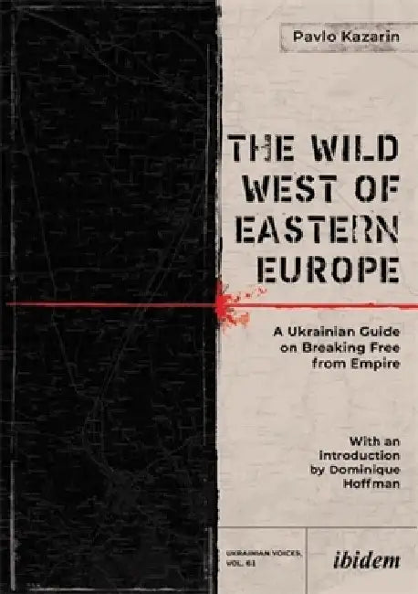 The Wild West of Eastern Europe: A Ukrainian Guide on Breaking Free from Empire by Pavlo Kazarin