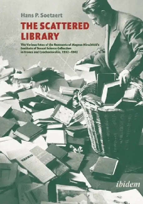 The Scattered Library: The Various Fates of the Remnants of Magnus Hirschfeld's Institute of Sexual Science Collection in France and Czechosl by Hans P. Soetaert
