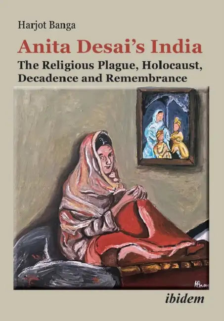 Anita Desai's India: The Religious Plague, Holocaust, Decadence and Remembrance by Harjot Banga