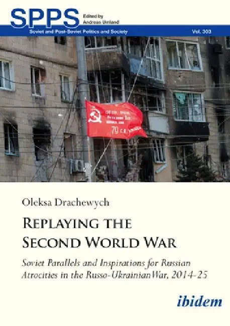 Replaying the Second World War: Soviet Parallels and Inspirations for Russian Atrocities in the Russo-Ukrainian War, 2014-25 by Oleksa Drachewych