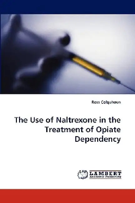 The Use of Naltrexone in the Treatment of Opiate Dependency by Ross Colquhoun