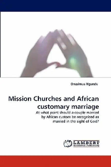 Mission Churches and African Customary Marriage by Onesimus Ngundu