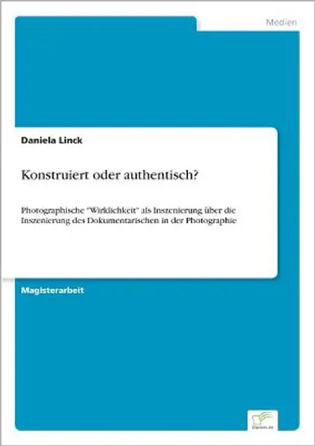 Konstruiert oder authentisch?: Photographische "Wirklichkeit" als Inszenierung über die Inszenierung des Dokumentarischen in der Photographie by Linck, Daniela