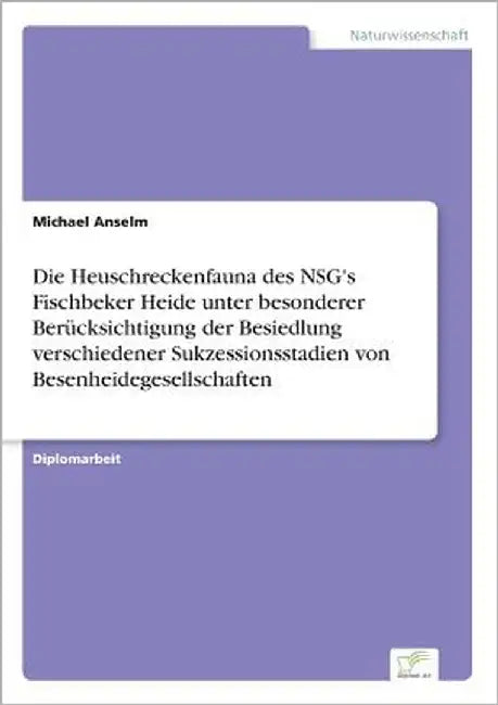 Die Heuschreckenfauna des NSG's Fischbeker Heide unter besonderer Berücksichtigung der Besiedlung verschiedener Sukzessionsstadien von Besenheidegesel by Anselm, Michael