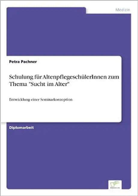 Schulung für AltenpflegeschülerInnen zum Thema "Sucht im Alter": Entwicklung einer Seminarkonzeption by Pachner, Petra