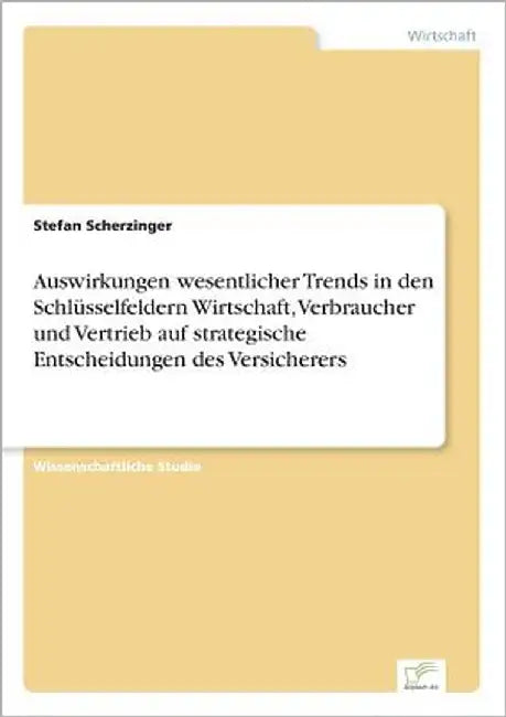 Auswirkungen wesentlicher Trends in den Schlüsselfeldern Wirtschaft, Verbraucher und Vertrieb auf strategische Entscheidungen des Versicherers by Scherzinger, Stefan