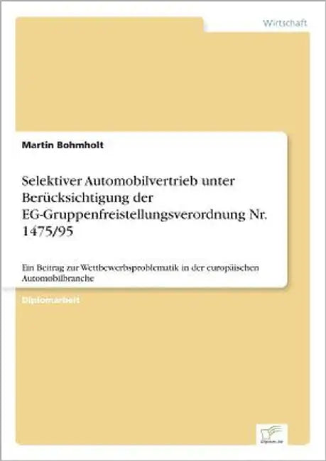 Selektiver Automobilvertrieb unter Berücksichtigung der EG-Gruppenfreistellungsverordnung Nr. 1475/95: Ein Beitrag zur Wettbewerbsproblematik in der e by Bohmholt, Martin