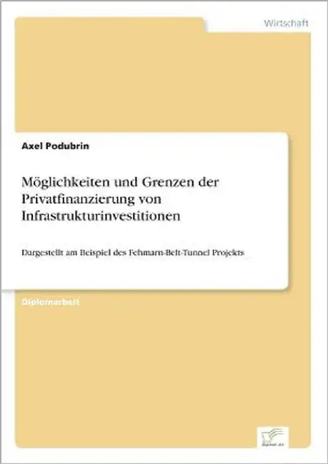 Möglichkeiten und Grenzen der Privatfinanzierung von Infrastrukturinvestitionen: Dargestellt am Beispiel des Fehmarn-Belt-Tunnel Projekts by Podubrin, Axel