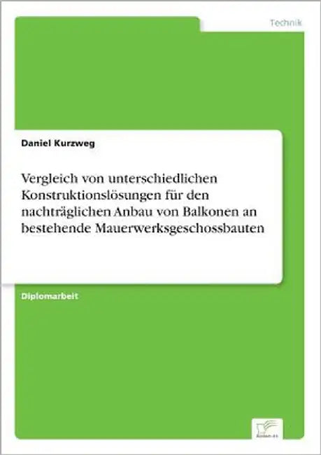Vergleich von unterschiedlichen Konstruktionslösungen für den nachträglichen Anbau von Balkonen an bestehende Mauerwerksgeschossbauten by Kurzweg, Daniel
